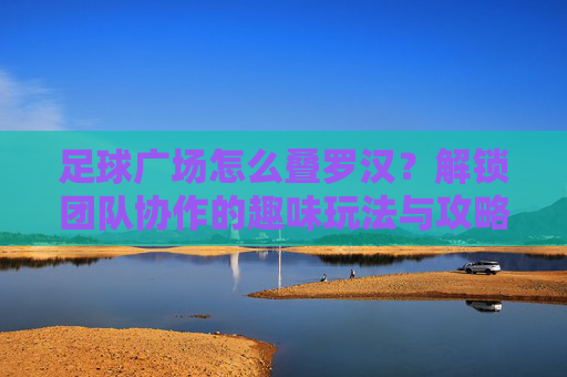 足球广场怎么叠罗汉？解锁团队协作的趣味玩法与攻略