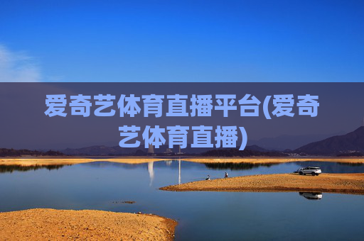 爱奇艺体育直播平台(爱奇艺体育直播)