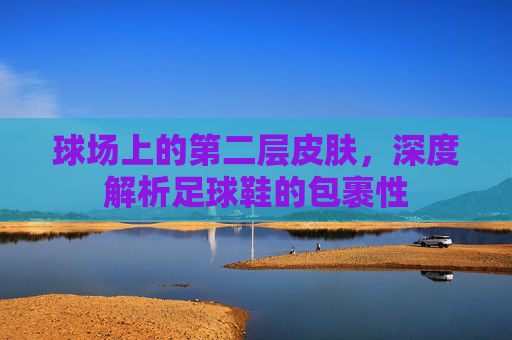 球场上的第二层皮肤，深度解析足球鞋的包裹性