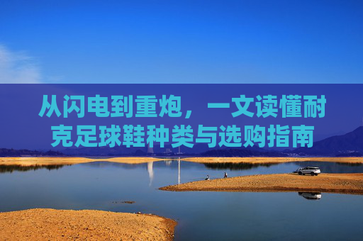 从闪电到重炮,一文读懂耐克足球鞋种类与选购指南