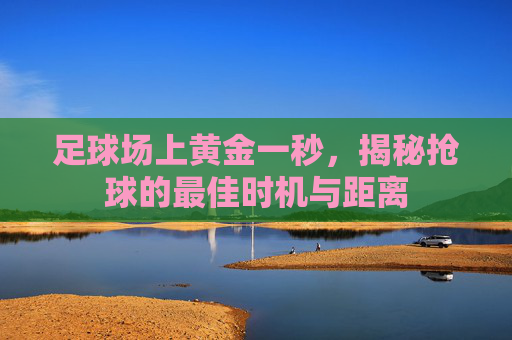 足球场上黄金一秒，揭秘抢球的最佳时机与距离