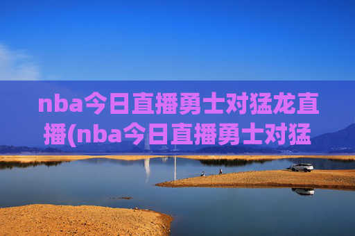 nba今日直播勇士对猛龙直播(nba今日直播勇士对猛龙直播回放)
