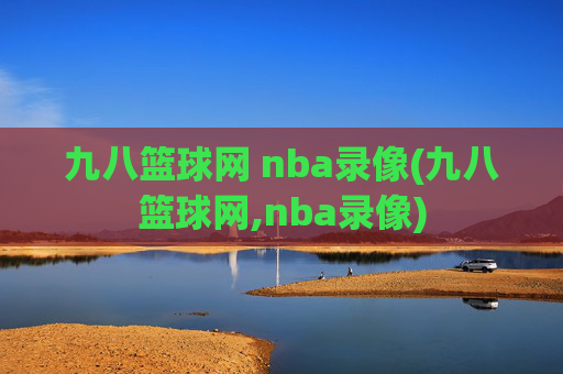 九八篮球网 nba录像(九八篮球网,nba录像)