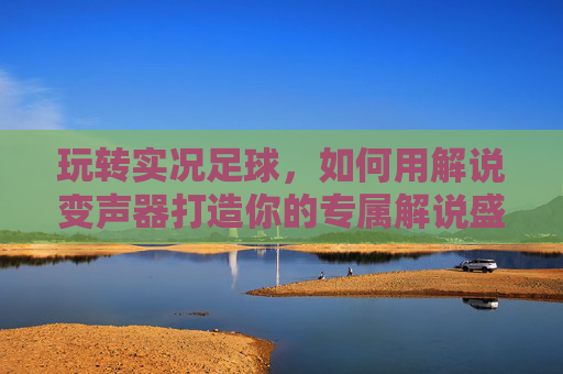 玩转实况足球，如何用解说变声器打造你的专属解说盛宴