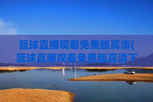 篮球直播观看免费版高清(篮球直播观看免费版高清下载)