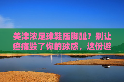 美津浓足球鞋压脚趾?别让疼痛毁了你的球感,这份避坑指南请收好!