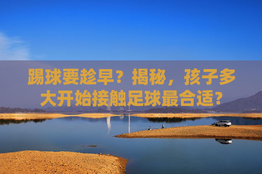 踢球要趁早？揭秘，孩子多大开始接触足球最合适？