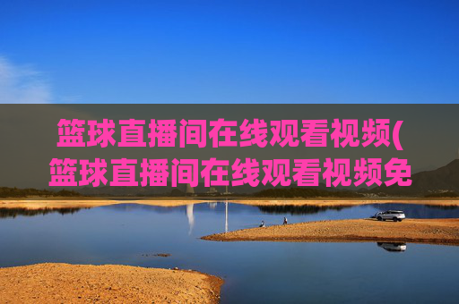 篮球直播间在线观看视频(篮球直播间在线观看视频免费)