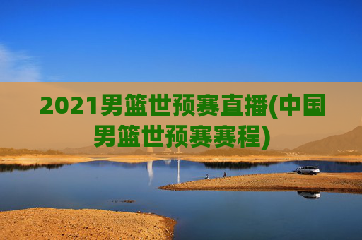 2021男篮世预赛直播(中国男篮世预赛赛程)