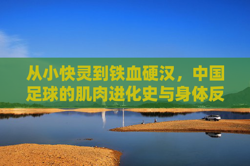 从小快灵到铁血硬汉，中国足球的肌肉进化史与身体反思