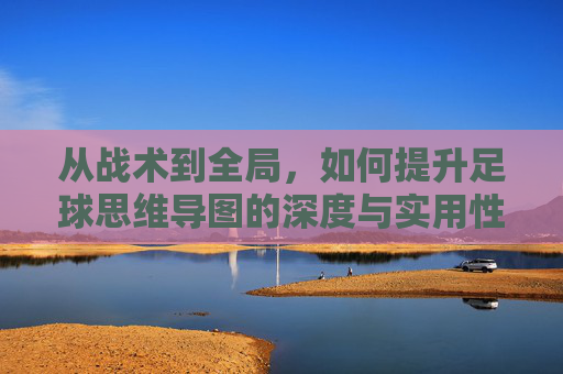 从战术到全局，如何提升足球思维导图的深度与实用性