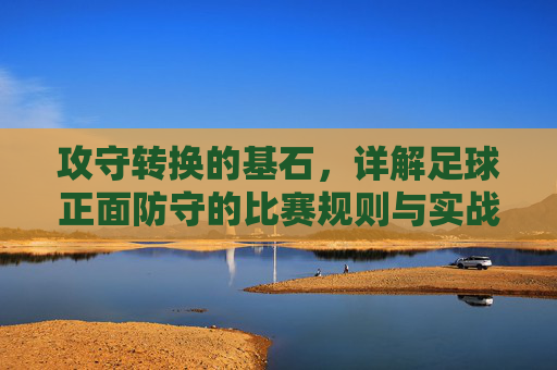 攻守转换的基石,详解足球正面防守的比赛规则与实战技巧