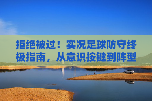 拒绝被过！实况足球防守终极指南，从意识按键到阵型布置