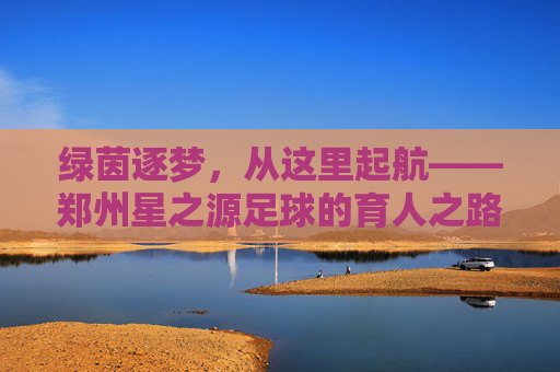 绿茵逐梦,从这里起航——郑州星之源足球的育人之路