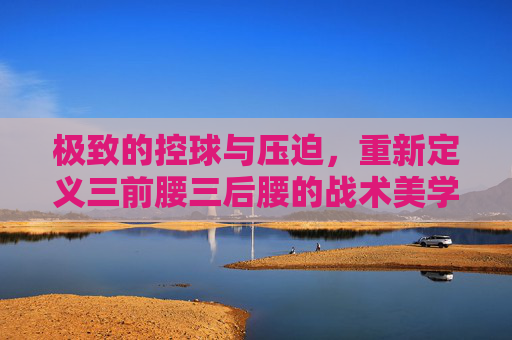 极致的控球与压迫,重新定义三前腰三后腰的战术美学
