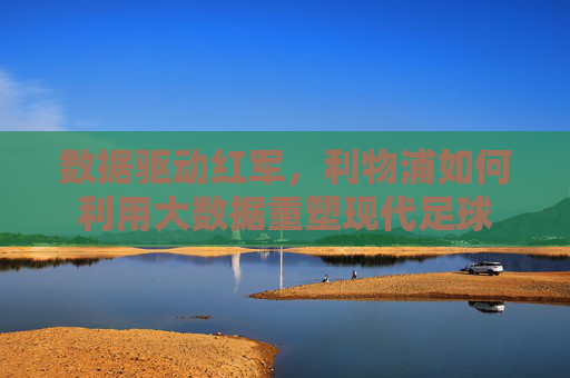 数据驱动红军，利物浦如何利用大数据重塑现代足球
