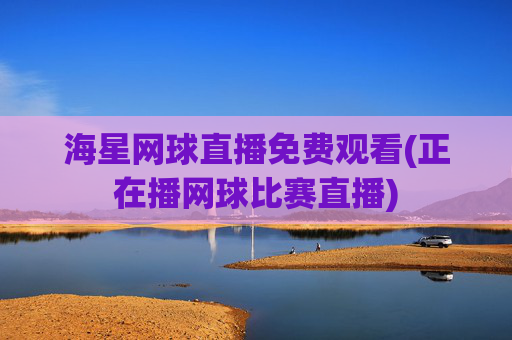 海星网球直播免费观看(正在播网球比赛直播)