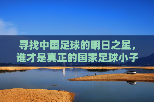 寻找中国足球的明日之星,谁才是真正的国家足球小子?