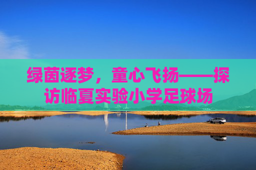 绿茵逐梦，童心飞扬——探访临夏实验小学足球场