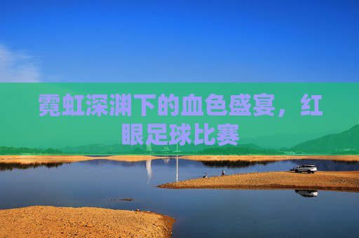 霓虹深渊下的血色盛宴,红眼足球比赛