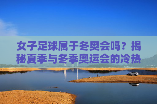 女子足球属于冬奥会吗?揭秘夏季与冬季奥运会的冷热区别