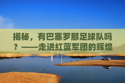 揭秘,有巴塞罗那足球队吗?——走进红蓝军团的辉煌历史