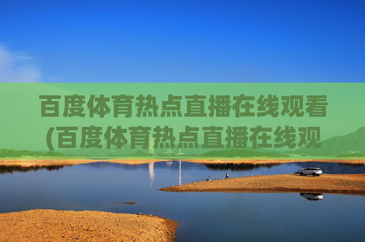 百度体育热点直播在线观看(百度体育热点直播在线观看乒乓球)