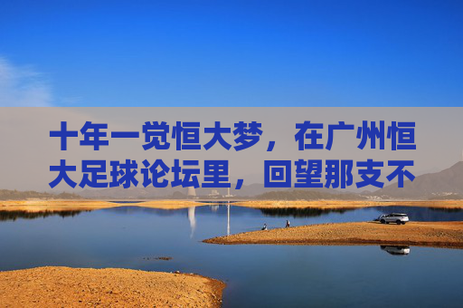 十年一觉恒大梦，在广州恒大足球论坛里，回望那支不可一世的亚冠之师