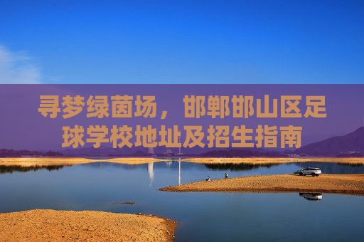 寻梦绿茵场,邯郸邯山区足球学校地址及招生指南