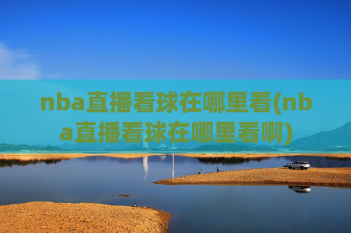nba直播看球在哪里看(nba直播看球在哪里看啊)