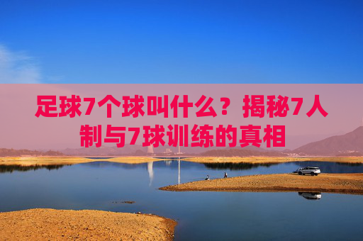 足球7个球叫什么？揭秘7人制与7球训练的真相