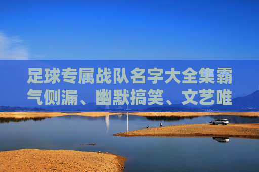 足球专属战队名字大全集霸气侧漏、幽默搞笑、文艺唯美，总有一款适合你的球队！