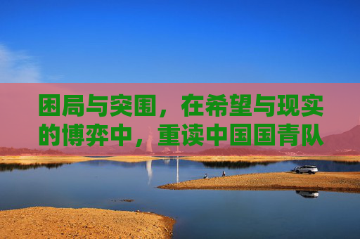 困局与突围,在希望与现实的博弈中,重读中国国青队的未来