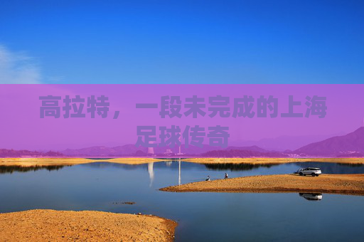 高拉特,一段未完成的上海足球传奇