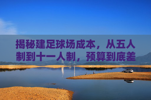 揭秘建足球场成本,从五人制到十一人制,预算到底差多少?