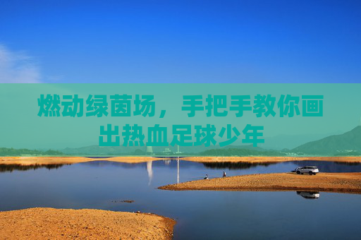 燃动绿茵场，手把手教你画出热血足球少年