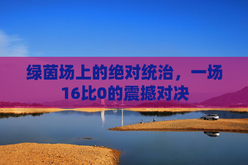 绿茵场上的绝对统治，一场16比0的震撼对决