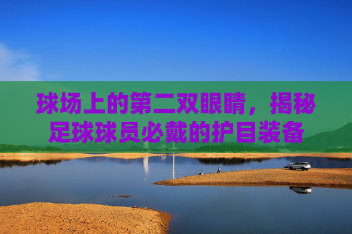 球场上的第二双眼睛,揭秘足球球员必戴的护目装备