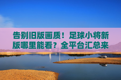 告别旧版画质！足球小将新版哪里能看？全平台汇总来了