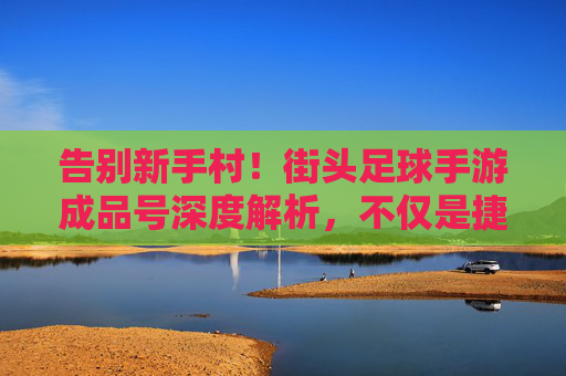 告别新手村！街头足球手游成品号深度解析，不仅是捷径，更是战术的起点