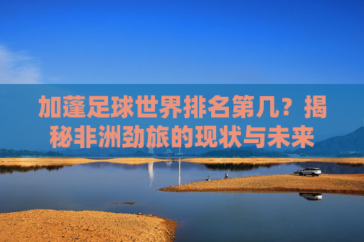 加蓬足球世界排名第几?揭秘非洲劲旅的现状与未来