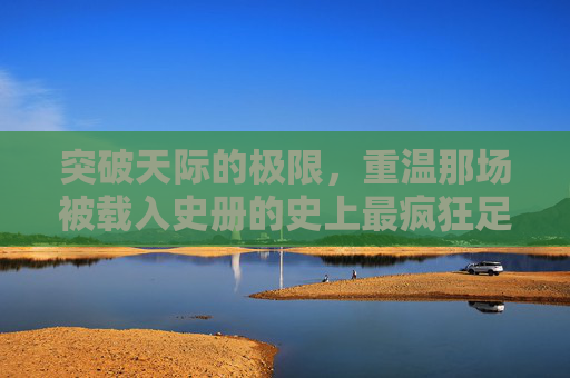 突破天际的极限,重温那场被载入史册的史上最疯狂足球表演