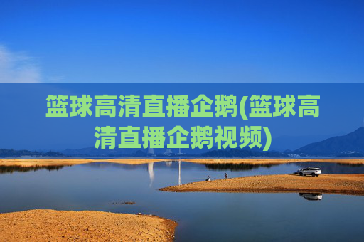 篮球高清直播企鹅(篮球高清直播企鹅视频)