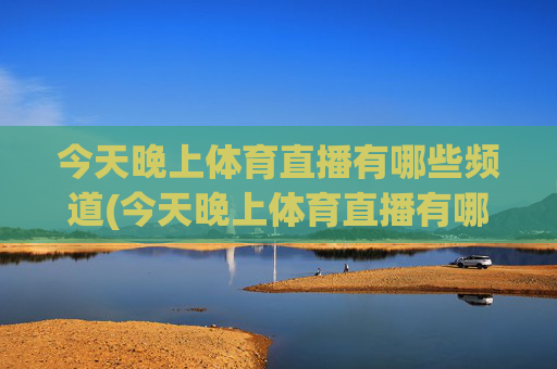 今天晚上体育直播有哪些频道(今天晚上体育直播有哪些频道播出)