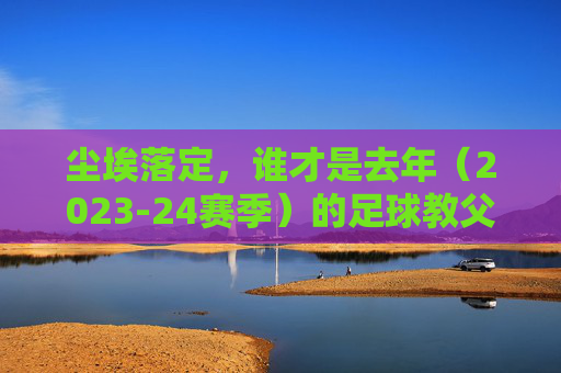 尘埃落定,谁才是去年(2023-24赛季)的足球教父?