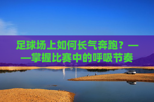 足球场上如何长气奔跑?——掌握比赛中的呼吸节奏