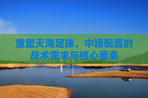 重塑天海足球,中场配置的战术需求与核心要素