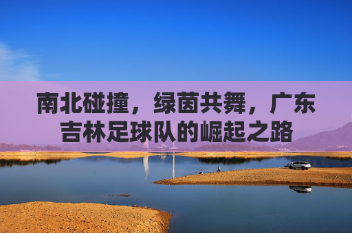 南北碰撞,绿茵共舞,广东吉林足球队的崛起之路