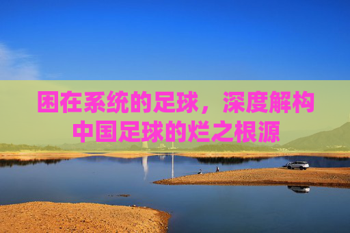 困在系统的足球，深度解构中国足球的烂之根源