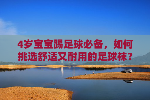 4岁宝宝踢足球必备,如何挑选舒适又耐用的足球袜?